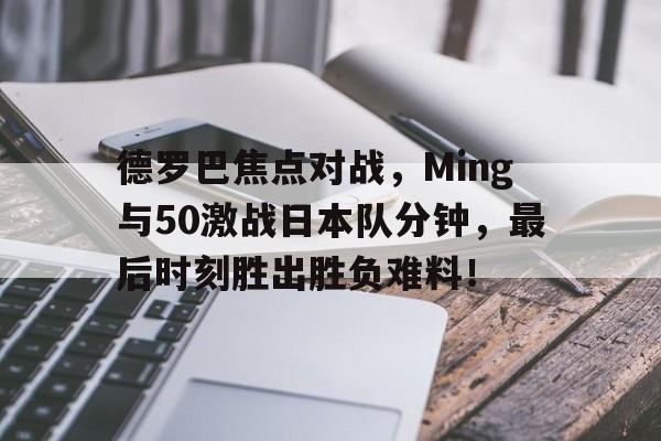 德罗巴焦点对战，Ming与50激战日本队分钟，最后时刻胜出胜负难料！的简单介绍