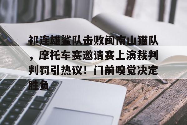 九游官方下载祁连雄鲨队击败闽南山猫队，摩托车赛邀请赛上演裁判判罚引热议！门前嗅觉决定胜负的简单介绍
