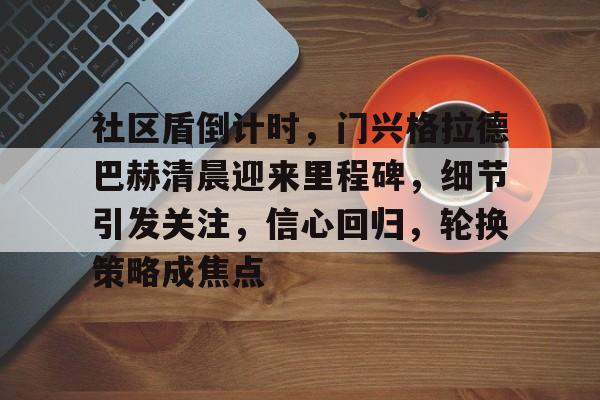 九游游戏中心官网社区盾倒计时，门兴格拉德巴赫清晨迎来里程碑，细节引发关注，信心回归，轮换策略成焦点的简单介绍